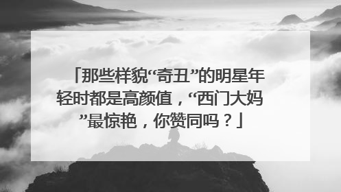 那些样貌“奇丑”的明星年轻时都是高颜值，“西门大妈”最惊艳，你赞同吗？