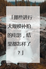 那些进行大规模补拍的电影，结果都怎样了？