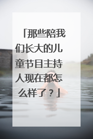 那些陪我们长大的儿童节目主持人现在都怎么样了？