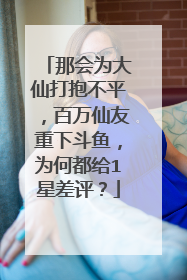 那会为大仙打抱不平,百万仙友重下斗鱼,为何都给1星差评?