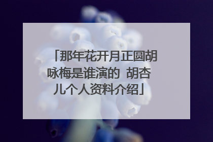 那年花开月正圆胡咏梅是谁演的 胡杏儿个人资料介绍