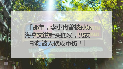 那年,李小冉曾被孙东海拿艾滋针头抵喉,男友鄢颇被人砍成重伤!