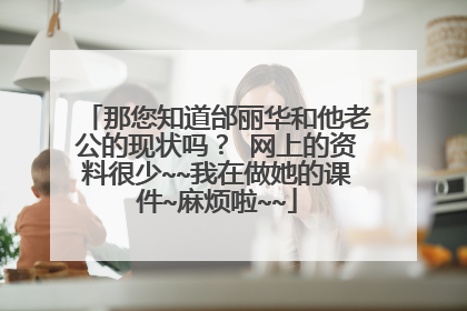 那您知道邰丽华和他老公的现状吗? 网上的资料很少~~我在做她的课件~麻烦啦~~