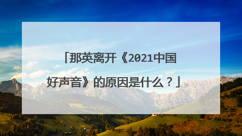 那英离开《2021中国好声音》的原因是什么？