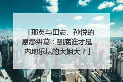 那英与田震、孙悦的恩怨纠葛:到底谁才是内地乐坛的大姐大?