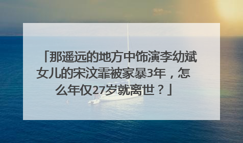 那遥远的地方中饰演李幼斌女儿的宋汶霏被家暴3年，怎么年仅27岁就离世？