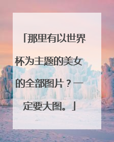 那里有以世界杯为主题的美女的全部图片？一定要大图。