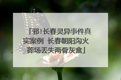 邪!长春灵异事件真实案例 长春朝阳沟火葬场丢失两骨灰盒