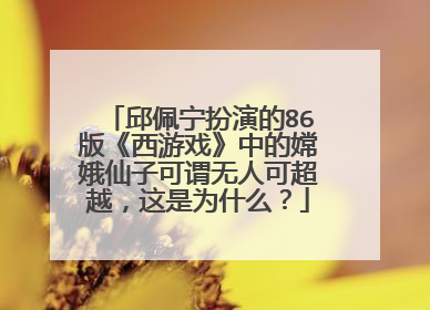 邱佩宁扮演的86版《西游戏》中的嫦娥仙子可谓无人可超越，这是为什么？