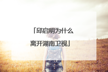 邱启明为什么离开湖南卫视