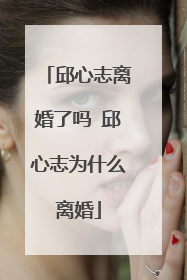 邱心志离婚了吗 邱心志为什么离婚