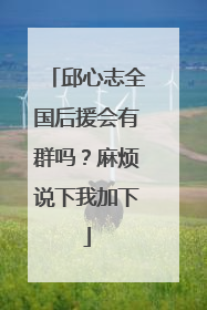邱心志全国后援会有群吗？麻烦说下我加下