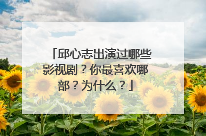 邱心志出演过哪些影视剧？你最喜欢哪部？为什么？
