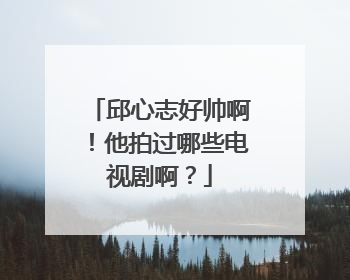 邱心志好帅啊!他拍过哪些电视剧啊?