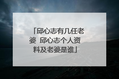 邱心志有几任老婆 邱心志个人资料及老婆是谁