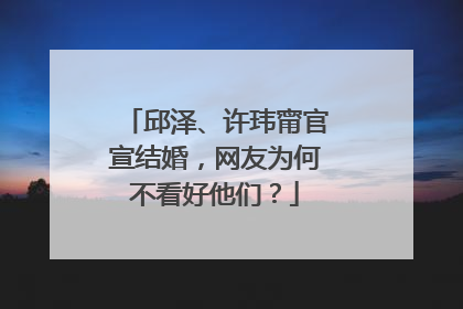 邱泽、许玮甯官宣结婚，网友为何不看好他们？