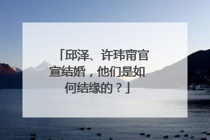 邱泽、许玮甯官宣结婚,他们是如何结缘的?