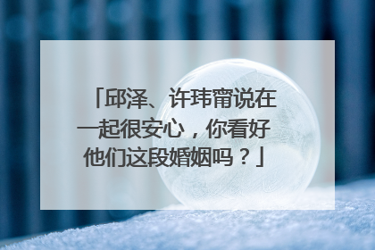 邱泽、许玮甯说在一起很安心,你看好他们这段婚姻吗?