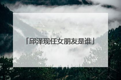 邱泽现任女朋友是谁