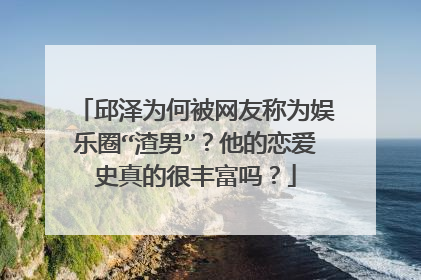 邱泽为何被网友称为娱乐圈“渣男”？他的恋爱史真的很丰富吗？