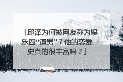 邱泽为何被网友称为娱乐圈“渣男”?他的恋爱史真的很丰富吗?