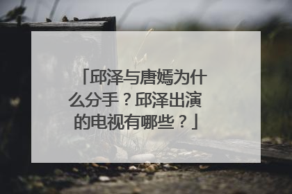 邱泽与唐嫣为什么分手?邱泽出演的电视有哪些?