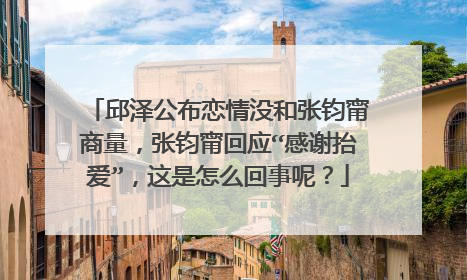 邱泽公布恋情没和张钧甯商量,张钧甯回应“感谢抬爱”,这是怎么回事呢?