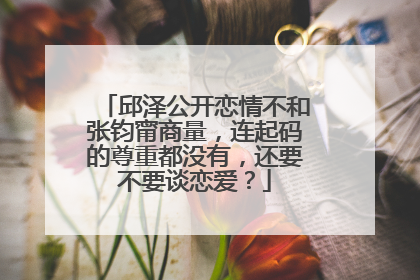 邱泽公开恋情不和张钧甯商量,连起码的尊重都没有,还要不要谈恋爱?