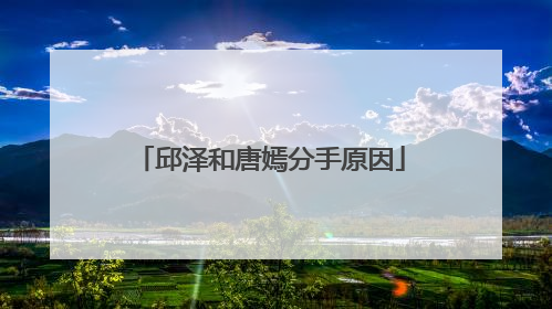 邱泽和唐嫣分手原因