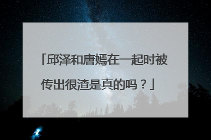邱泽和唐嫣在一起时被传出很渣是真的吗?