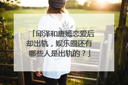 邱泽和唐嫣恋爱后却出轨，娱乐圈还有哪些人是出轨的？
