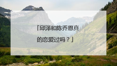 邱泽和陈乔恩真的恋爱过吗?