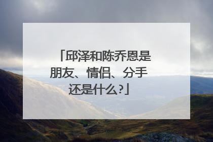邱泽和陈乔恩是朋友、情侣、分手还是什么?