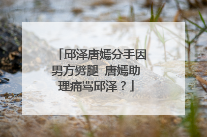 邱泽唐嫣分手因男方劈腿 唐嫣助理痛骂邱泽？