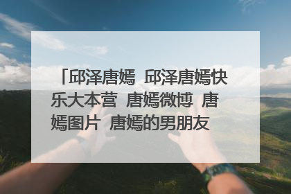 邱泽唐嫣 邱泽唐嫣快乐大本营 唐嫣微博 唐嫣图片 唐嫣的男朋友 唐嫣吧 唐嫣个人资料 唐嫣演过的电视剧