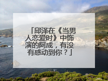 邱泽在《当男人恋爱时》中饰演的阿成，有没有感动到你？