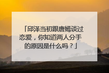 邱泽当初跟唐嫣谈过恋爱，你知道两人分手的原因是什么吗？