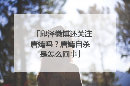 邱泽微博还关注唐嫣吗?唐嫣自杀是怎么回事