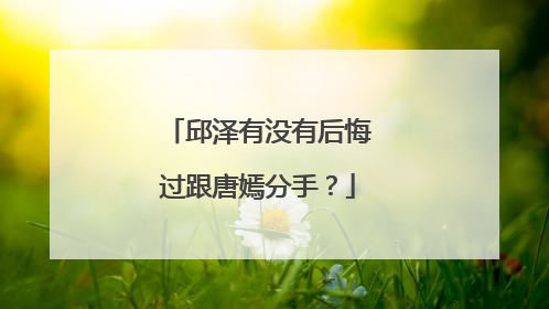 邱泽有没有后悔过跟唐嫣分手?
