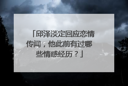 邱泽淡定回应恋情传闻,他此前有过哪些情感经历?