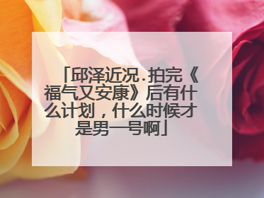 邱泽近况.拍完《福气又安康》后有什么计划，什么时候才是男一号啊