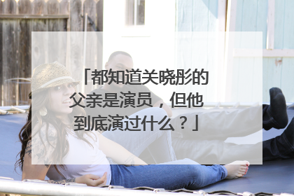 都知道关晓彤的父亲是演员，但他到底演过什么？