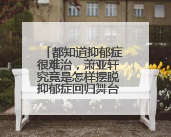 都知道抑郁症很难治,萧亚轩究竟是怎样摆脱抑郁症回归舞台的?