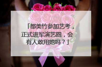 都美竹参加艺考,正式进军演艺圈,会有人敢用她吗?