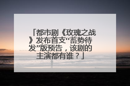 都市剧《玫瑰之战》发布首支“蓄势待发”版预告,该剧的主演都有谁?