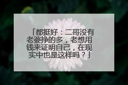都挺好:二哥没有老婆挣的多,老想用钱来证明自己,在现实中也是这样吗?