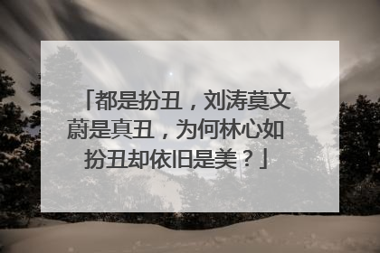 都是扮丑，刘涛莫文蔚是真丑，为何林心如扮丑却依旧是美？