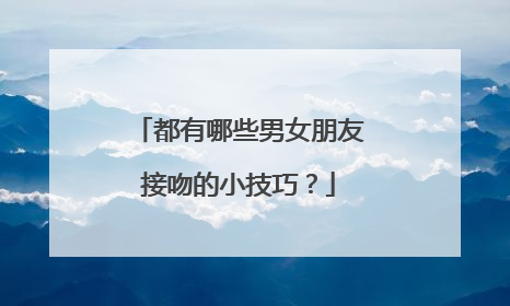 都有哪些男女朋友接吻的小技巧?