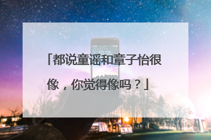 都说童谣和章子怡很像,你觉得像吗?