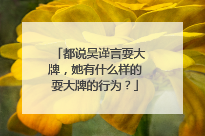 都说吴谨言耍大牌，她有什么样的耍大牌的行为？